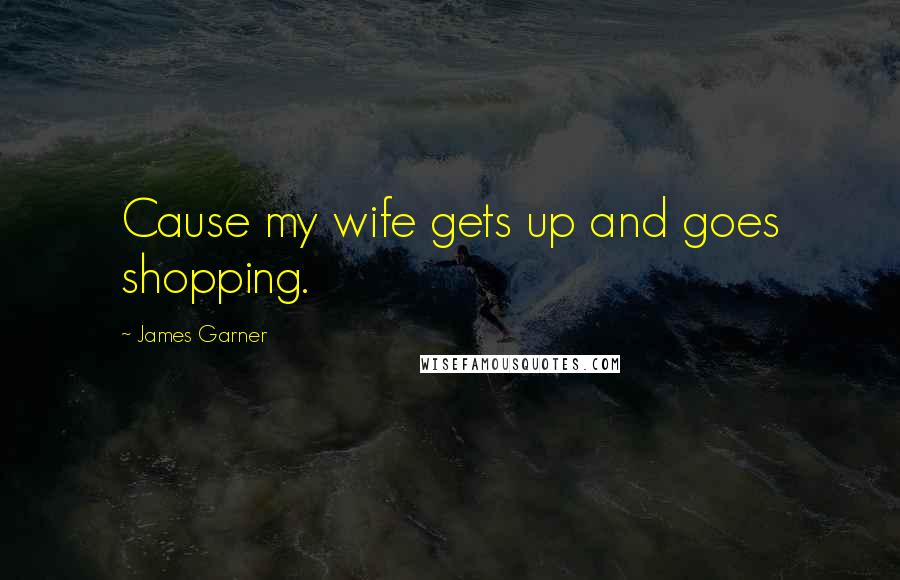 James Garner Quotes: Cause my wife gets up and goes shopping.