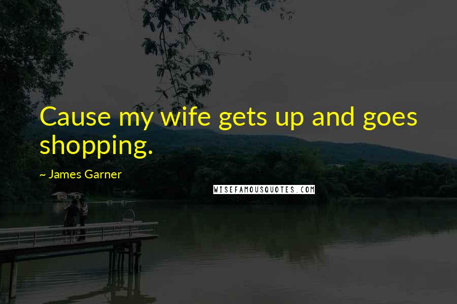 James Garner Quotes: Cause my wife gets up and goes shopping.