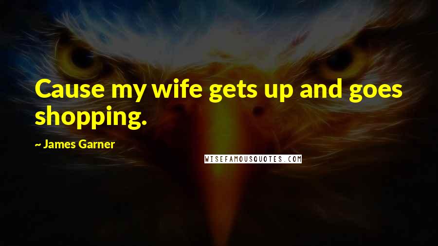 James Garner Quotes: Cause my wife gets up and goes shopping.