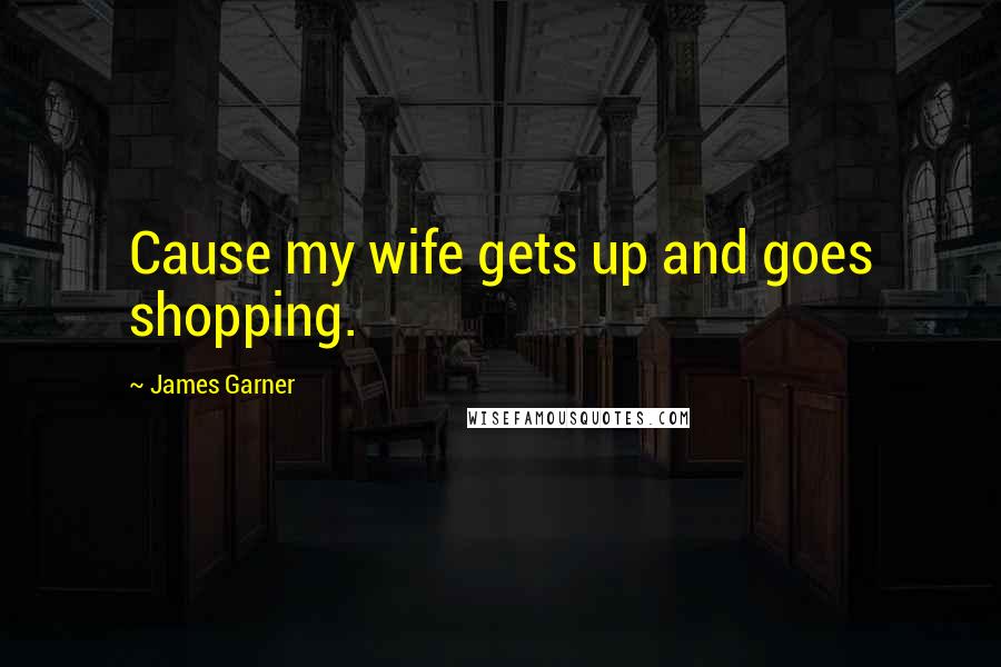 James Garner Quotes: Cause my wife gets up and goes shopping.