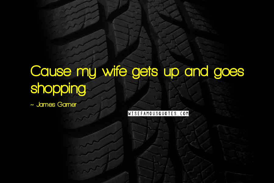 James Garner Quotes: Cause my wife gets up and goes shopping.