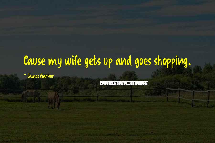 James Garner Quotes: Cause my wife gets up and goes shopping.