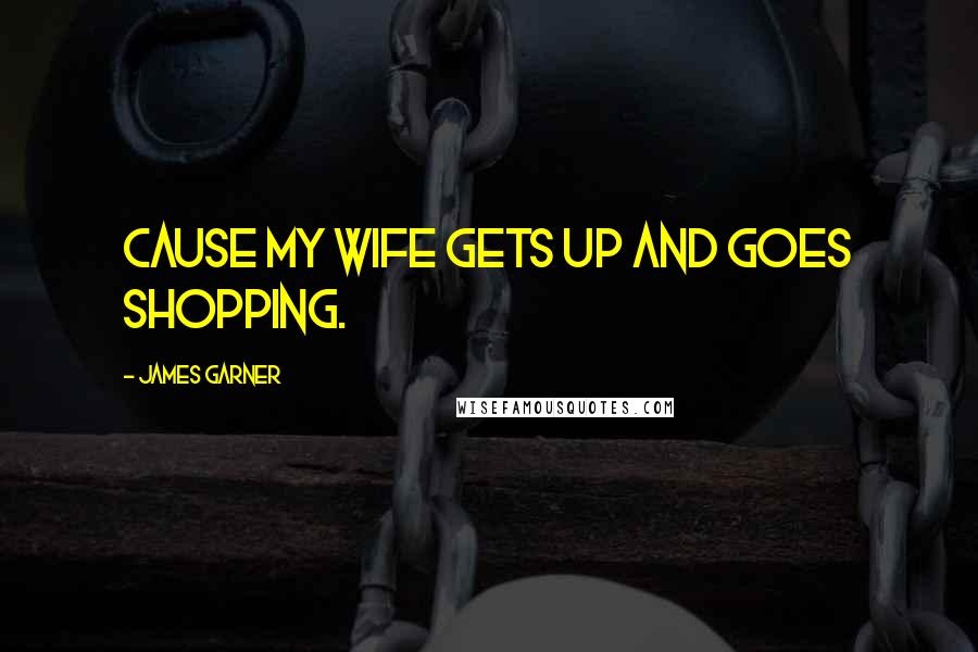 James Garner Quotes: Cause my wife gets up and goes shopping.