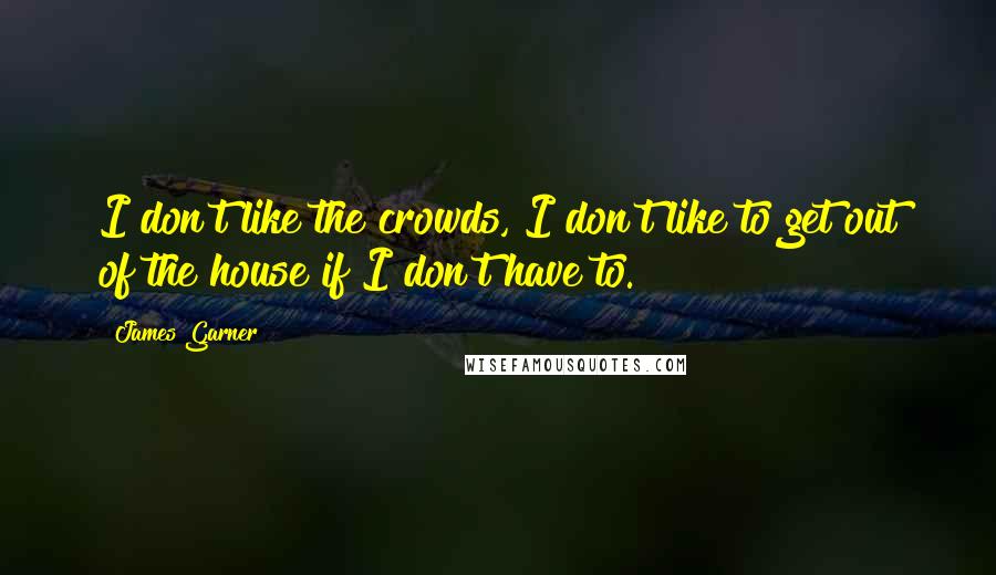 James Garner Quotes: I don't like the crowds, I don't like to get out of the house if I don't have to.