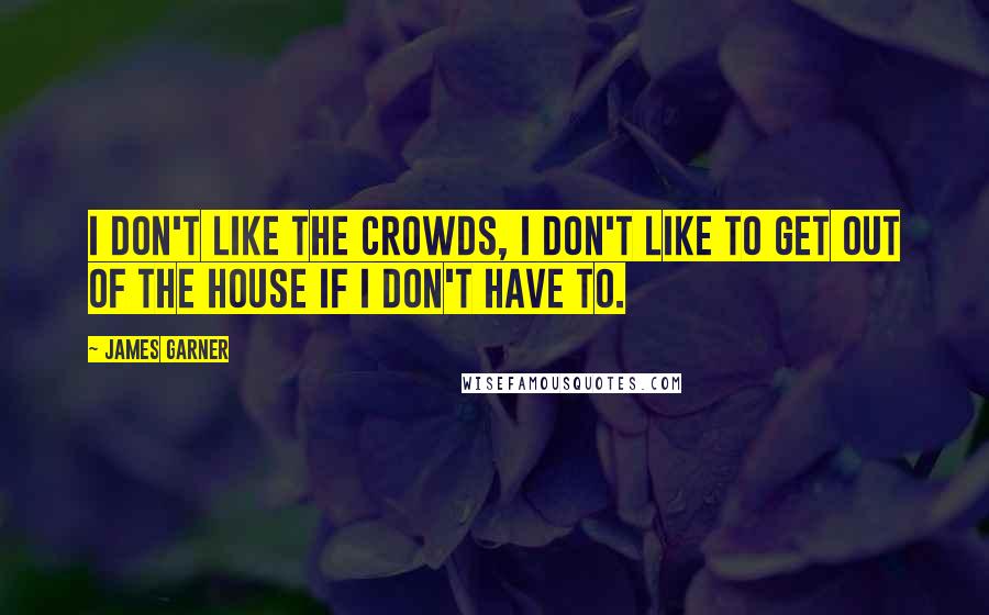 James Garner Quotes: I don't like the crowds, I don't like to get out of the house if I don't have to.