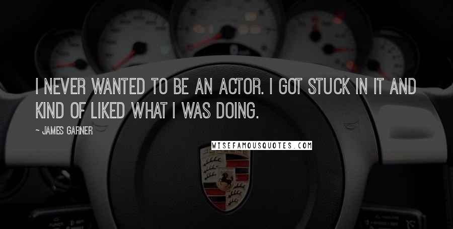 James Garner Quotes: I never wanted to be an actor. I got stuck in it and kind of liked what I was doing.