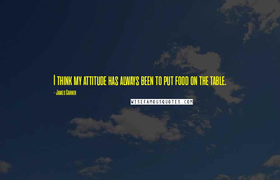 James Garner Quotes: I think my attitude has always been to put food on the table.