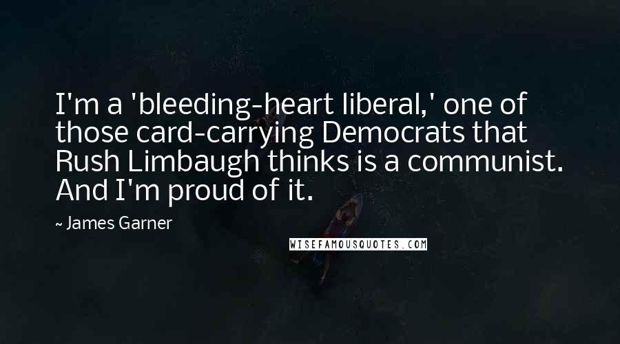James Garner Quotes: I'm a 'bleeding-heart liberal,' one of those card-carrying Democrats that Rush Limbaugh thinks is a communist. And I'm proud of it.