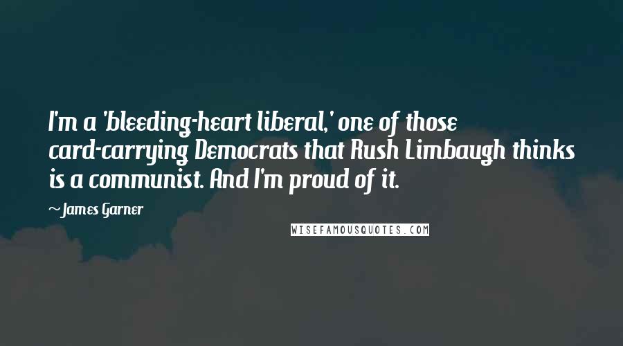 James Garner Quotes: I'm a 'bleeding-heart liberal,' one of those card-carrying Democrats that Rush Limbaugh thinks is a communist. And I'm proud of it.