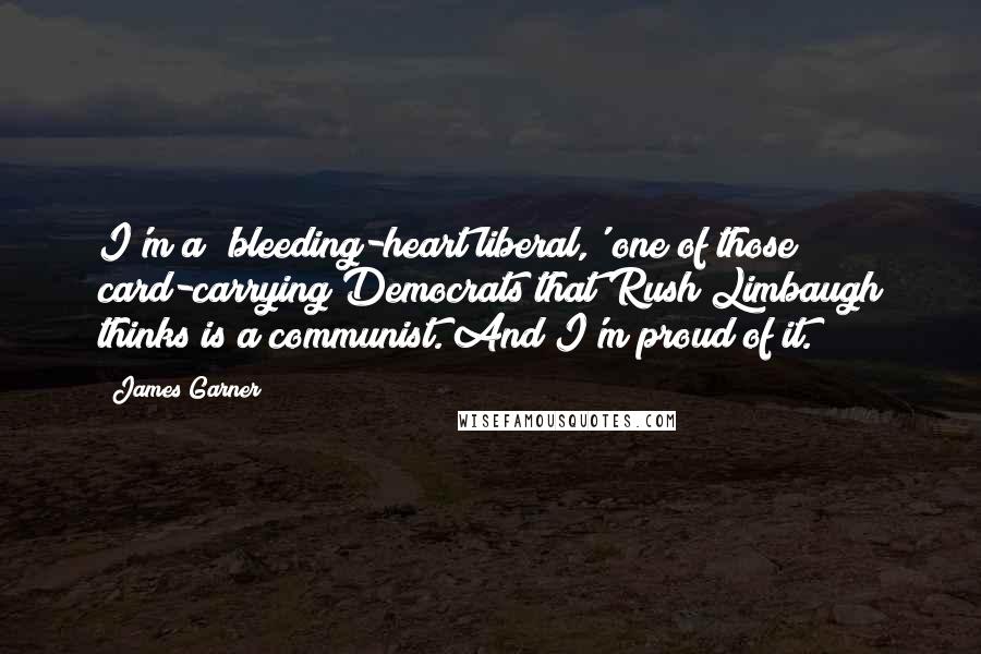 James Garner Quotes: I'm a 'bleeding-heart liberal,' one of those card-carrying Democrats that Rush Limbaugh thinks is a communist. And I'm proud of it.