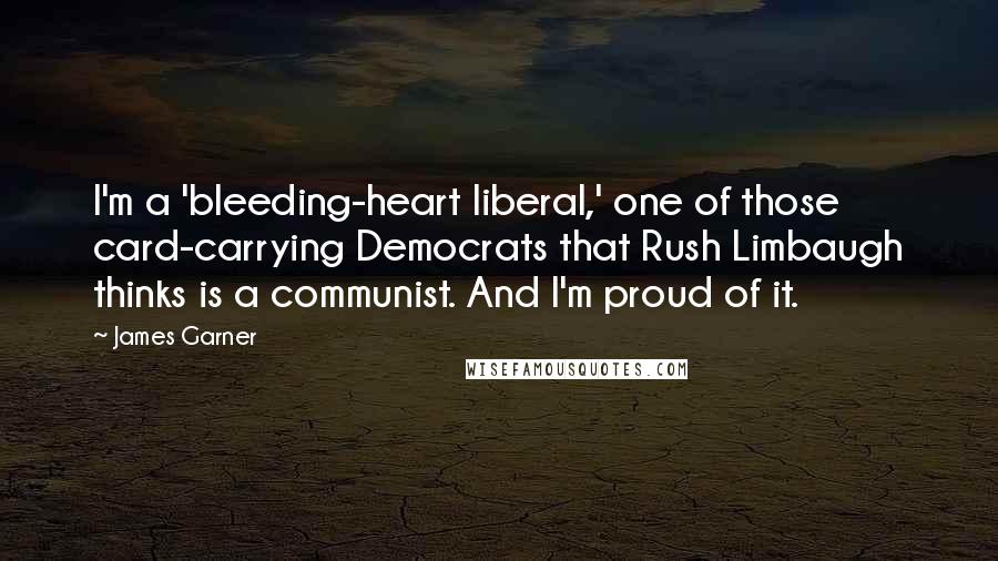 James Garner Quotes: I'm a 'bleeding-heart liberal,' one of those card-carrying Democrats that Rush Limbaugh thinks is a communist. And I'm proud of it.