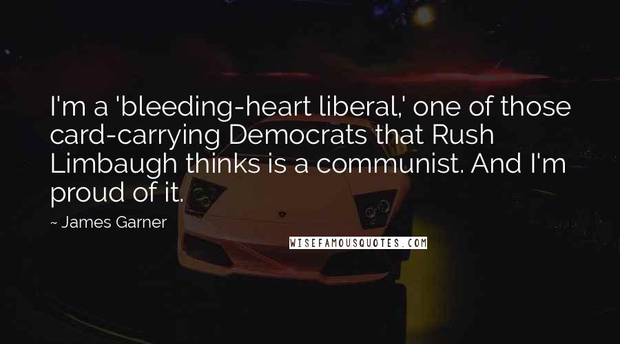 James Garner Quotes: I'm a 'bleeding-heart liberal,' one of those card-carrying Democrats that Rush Limbaugh thinks is a communist. And I'm proud of it.