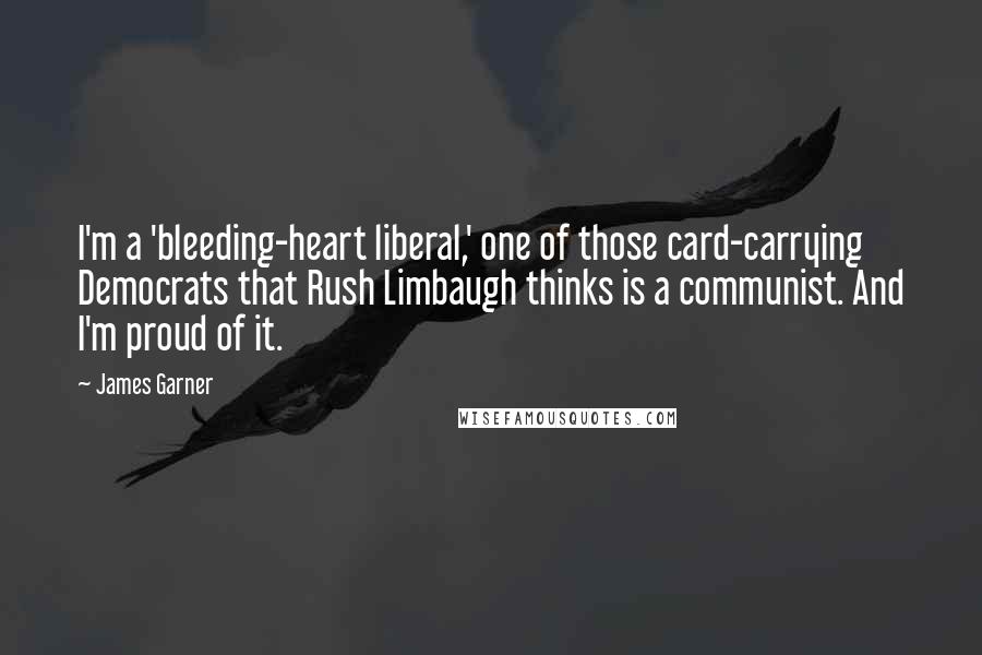 James Garner Quotes: I'm a 'bleeding-heart liberal,' one of those card-carrying Democrats that Rush Limbaugh thinks is a communist. And I'm proud of it.