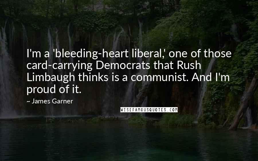 James Garner Quotes: I'm a 'bleeding-heart liberal,' one of those card-carrying Democrats that Rush Limbaugh thinks is a communist. And I'm proud of it.