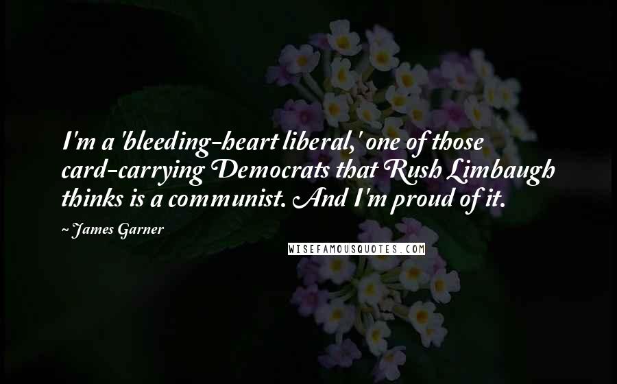 James Garner Quotes: I'm a 'bleeding-heart liberal,' one of those card-carrying Democrats that Rush Limbaugh thinks is a communist. And I'm proud of it.