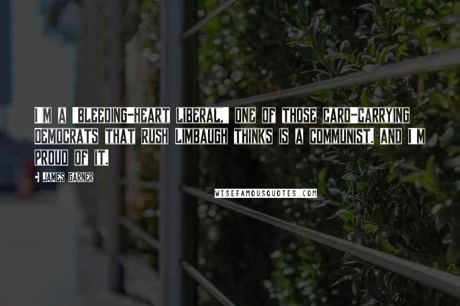 James Garner Quotes: I'm a 'bleeding-heart liberal,' one of those card-carrying Democrats that Rush Limbaugh thinks is a communist. And I'm proud of it.