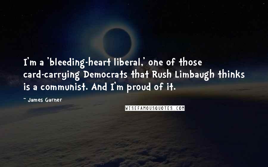 James Garner Quotes: I'm a 'bleeding-heart liberal,' one of those card-carrying Democrats that Rush Limbaugh thinks is a communist. And I'm proud of it.