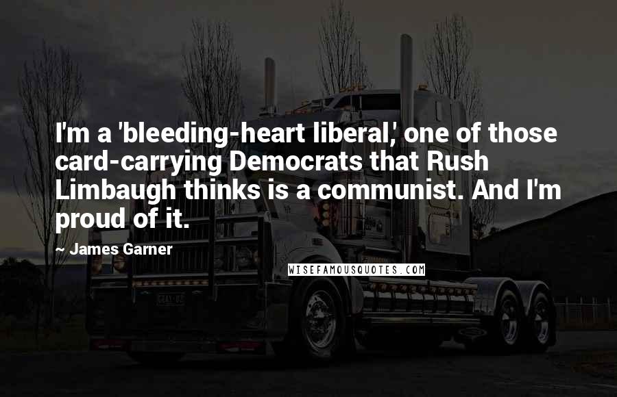 James Garner Quotes: I'm a 'bleeding-heart liberal,' one of those card-carrying Democrats that Rush Limbaugh thinks is a communist. And I'm proud of it.