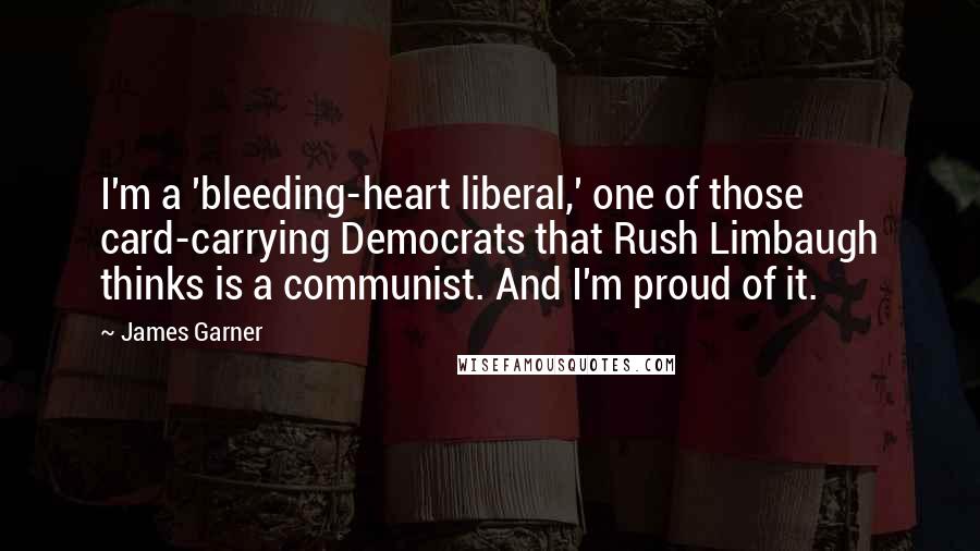 James Garner Quotes: I'm a 'bleeding-heart liberal,' one of those card-carrying Democrats that Rush Limbaugh thinks is a communist. And I'm proud of it.