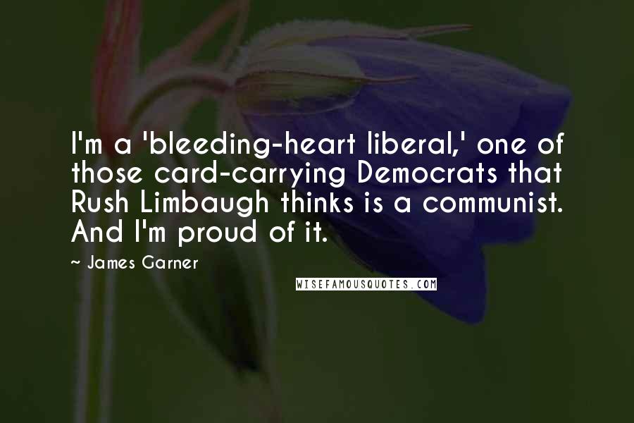 James Garner Quotes: I'm a 'bleeding-heart liberal,' one of those card-carrying Democrats that Rush Limbaugh thinks is a communist. And I'm proud of it.