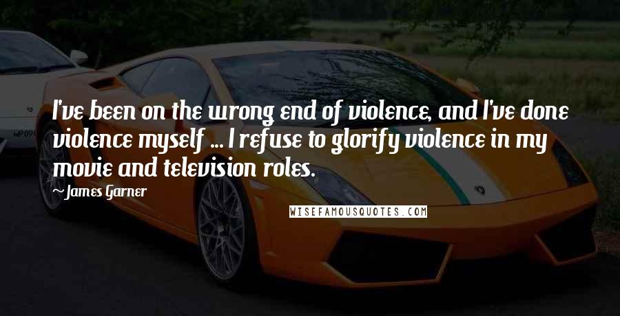 James Garner Quotes: I've been on the wrong end of violence, and I've done violence myself ... I refuse to glorify violence in my movie and television roles.