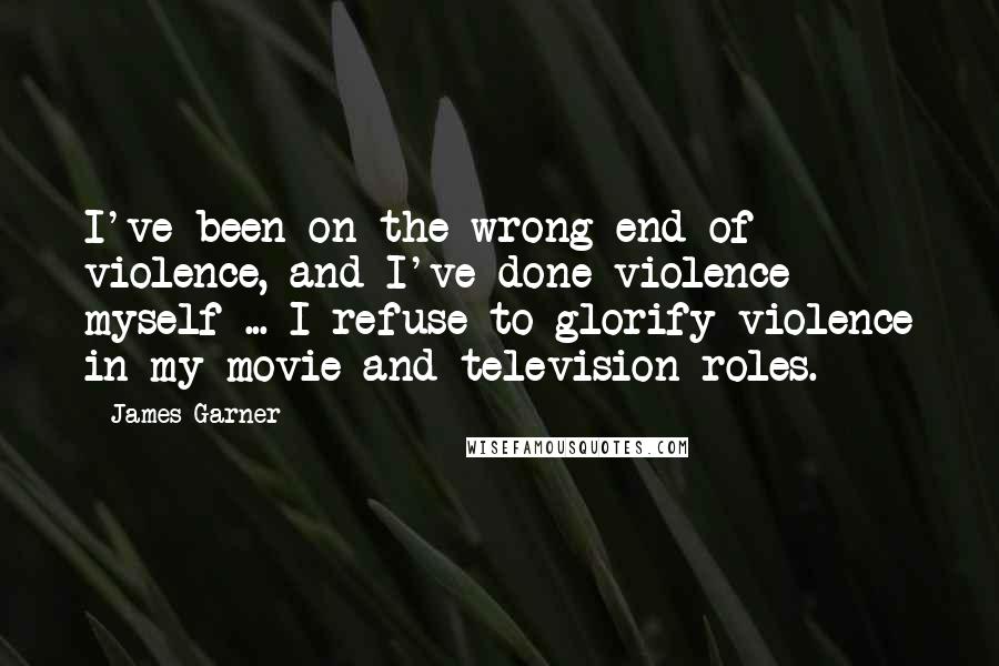 James Garner Quotes: I've been on the wrong end of violence, and I've done violence myself ... I refuse to glorify violence in my movie and television roles.