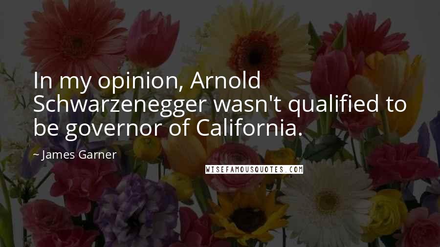 James Garner Quotes: In my opinion, Arnold Schwarzenegger wasn't qualified to be governor of California.