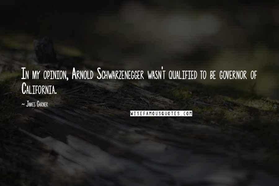 James Garner Quotes: In my opinion, Arnold Schwarzenegger wasn't qualified to be governor of California.