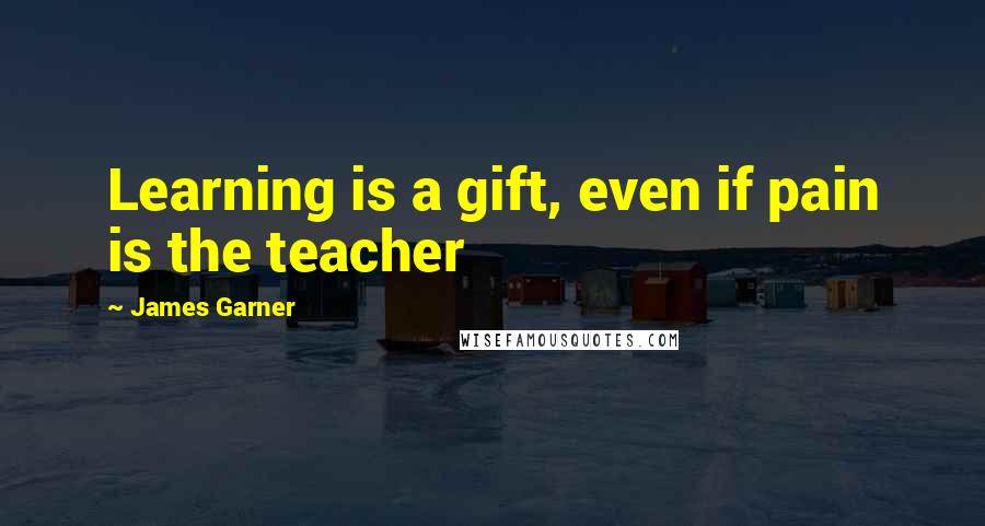 James Garner Quotes: Learning is a gift, even if pain is the teacher