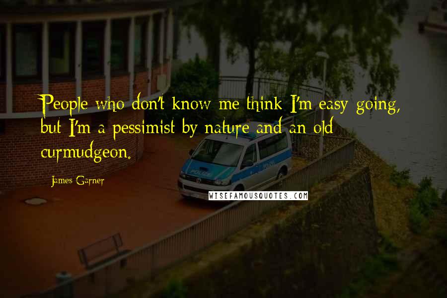 James Garner Quotes: People who don't know me think I'm easy-going, but I'm a pessimist by nature and an old curmudgeon.