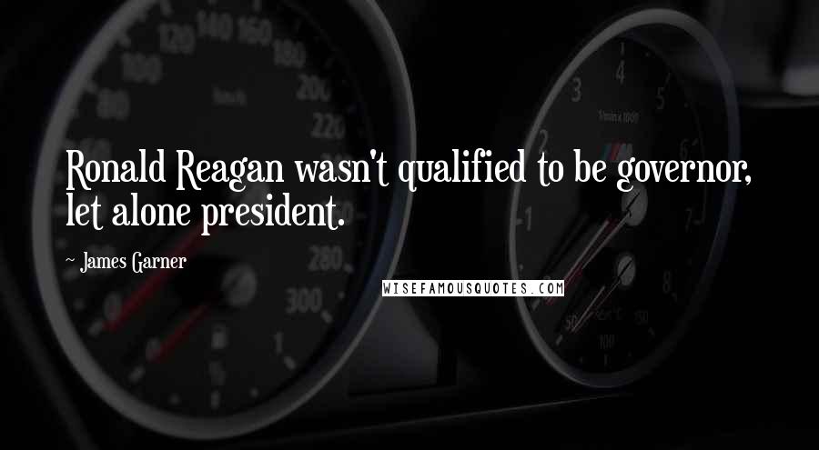 James Garner Quotes: Ronald Reagan wasn't qualified to be governor, let alone president.