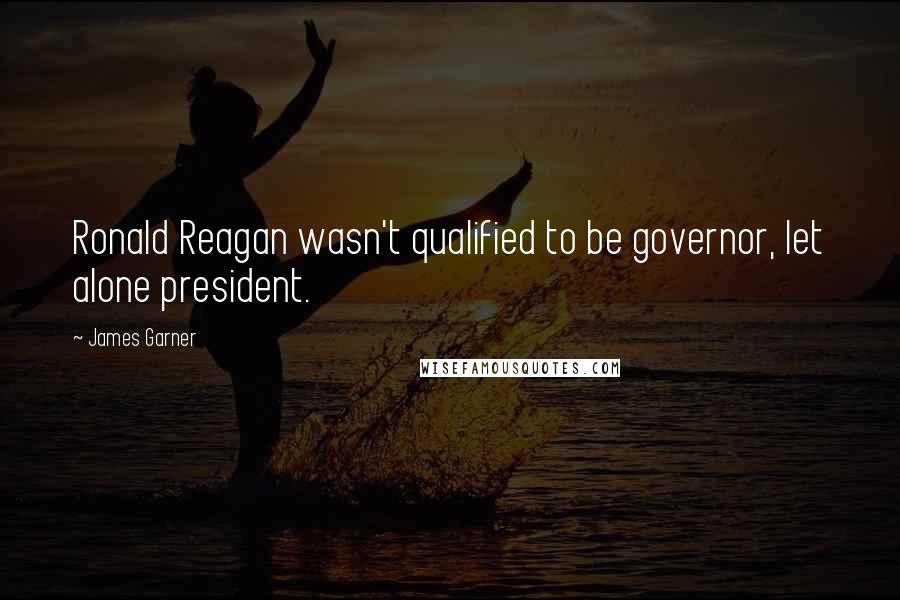 James Garner Quotes: Ronald Reagan wasn't qualified to be governor, let alone president.