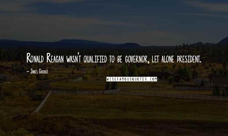 James Garner Quotes: Ronald Reagan wasn't qualified to be governor, let alone president.