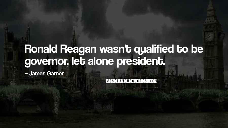 James Garner Quotes: Ronald Reagan wasn't qualified to be governor, let alone president.