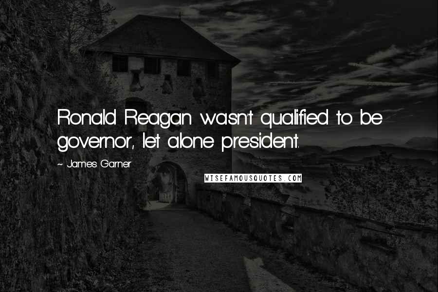 James Garner Quotes: Ronald Reagan wasn't qualified to be governor, let alone president.