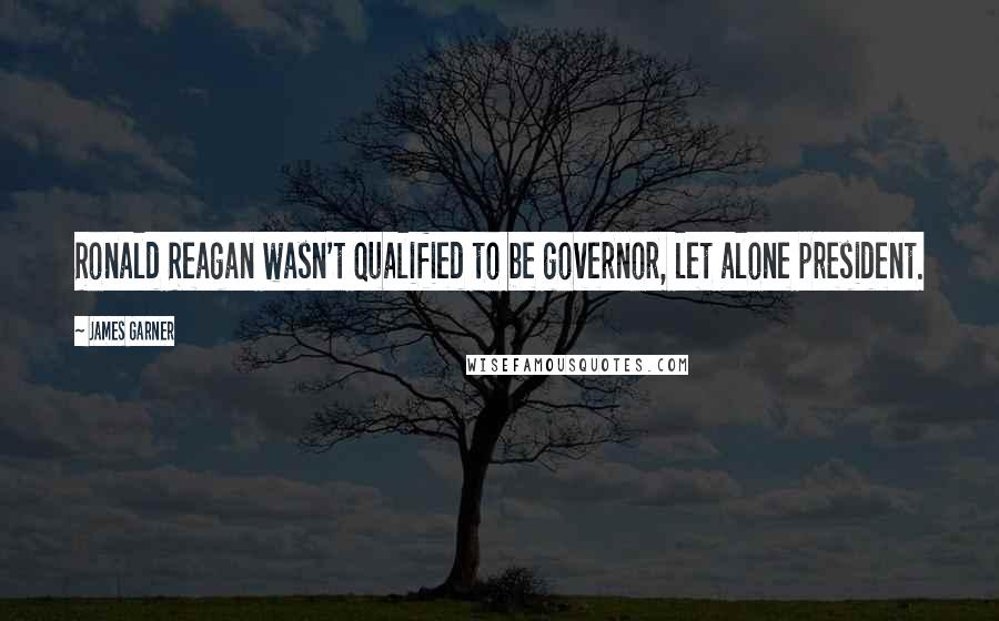 James Garner Quotes: Ronald Reagan wasn't qualified to be governor, let alone president.