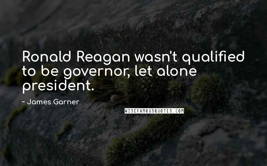 James Garner Quotes: Ronald Reagan wasn't qualified to be governor, let alone president.