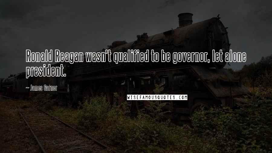 James Garner Quotes: Ronald Reagan wasn't qualified to be governor, let alone president.