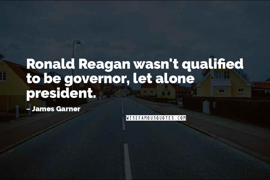 James Garner Quotes: Ronald Reagan wasn't qualified to be governor, let alone president.