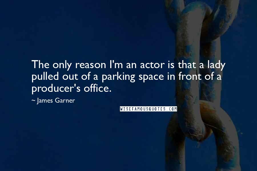 James Garner Quotes: The only reason I'm an actor is that a lady pulled out of a parking space in front of a producer's office.