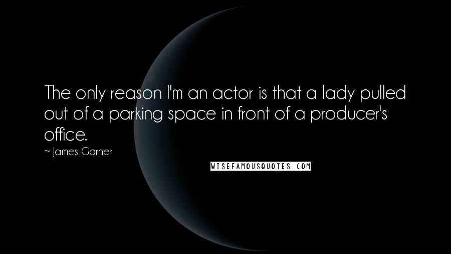 James Garner Quotes: The only reason I'm an actor is that a lady pulled out of a parking space in front of a producer's office.