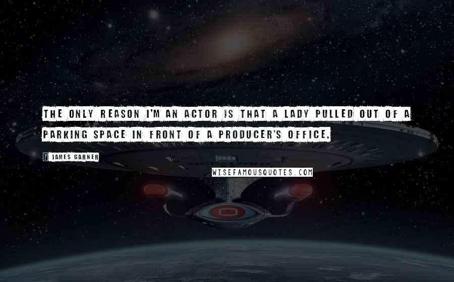 James Garner Quotes: The only reason I'm an actor is that a lady pulled out of a parking space in front of a producer's office.