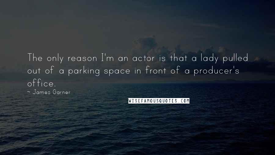 James Garner Quotes: The only reason I'm an actor is that a lady pulled out of a parking space in front of a producer's office.