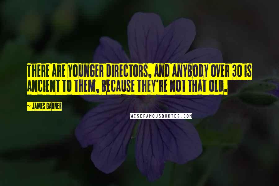 James Garner Quotes: There are younger directors, and anybody over 30 is ancient to them, because they're not that old.