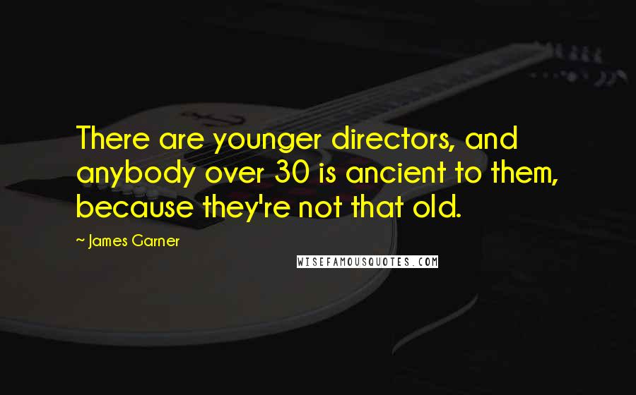 James Garner Quotes: There are younger directors, and anybody over 30 is ancient to them, because they're not that old.