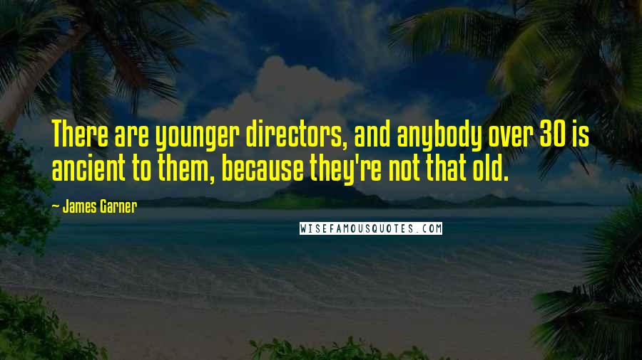 James Garner Quotes: There are younger directors, and anybody over 30 is ancient to them, because they're not that old.