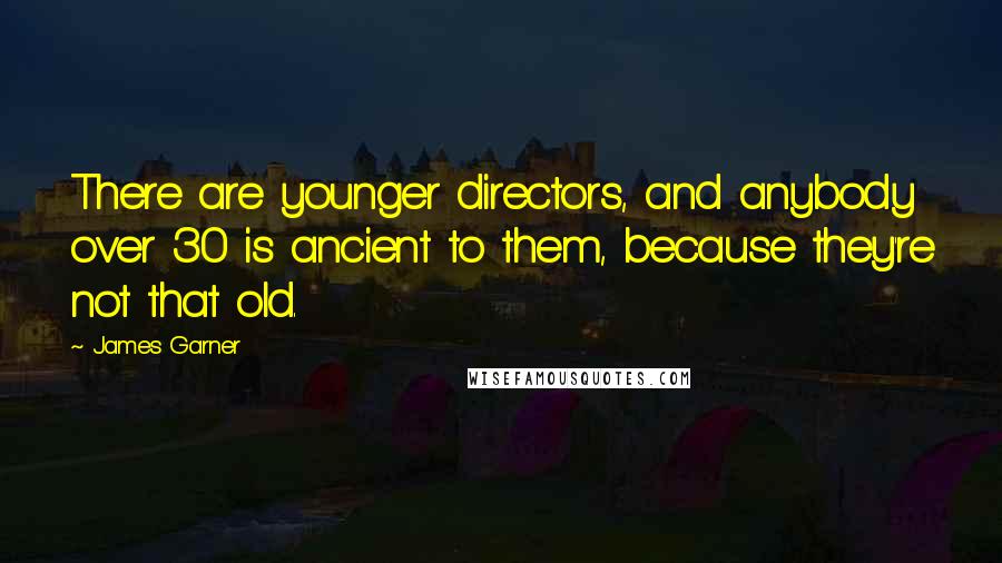 James Garner Quotes: There are younger directors, and anybody over 30 is ancient to them, because they're not that old.