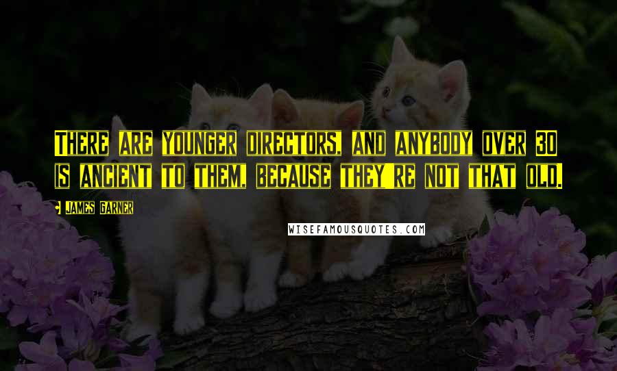 James Garner Quotes: There are younger directors, and anybody over 30 is ancient to them, because they're not that old.