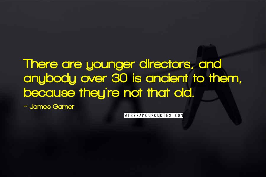 James Garner Quotes: There are younger directors, and anybody over 30 is ancient to them, because they're not that old.