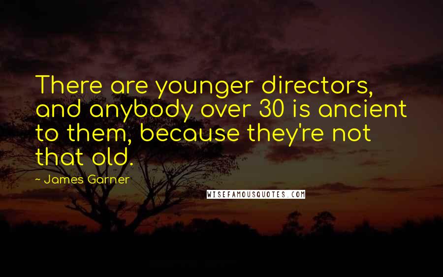 James Garner Quotes: There are younger directors, and anybody over 30 is ancient to them, because they're not that old.